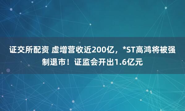 证交所配资 虚增营收近200亿，*ST高鸿将被强制退市！证监会开出1.6亿元