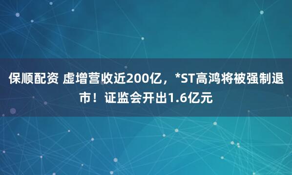 保顺配资 虚增营收近200亿，*ST高鸿将被强制退市！证监会开出1.6亿元