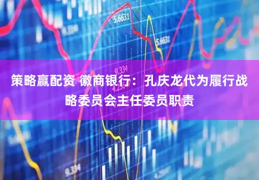 策略赢配资 徽商银行：孔庆龙代为履行战略委员会主任委员职责