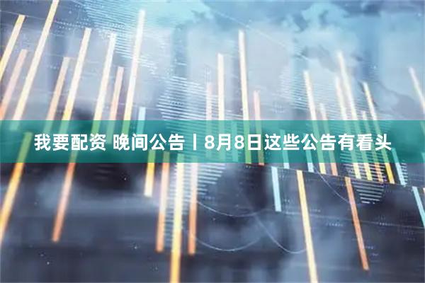 我要配资 晚间公告丨8月8日这些公告有看头