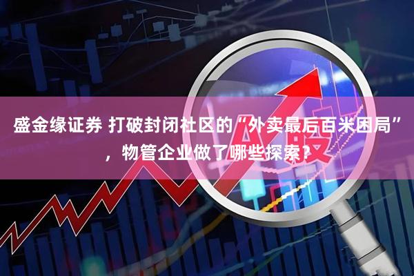 盛金缘证券 打破封闭社区的“外卖最后百米困局”，物管企业做了哪些探索？