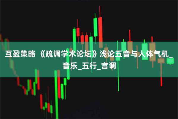 互盈策略 《疏调学术论坛》浅论五音与人体气机_音乐_五行_宫调