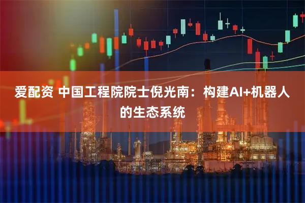爱配资 中国工程院院士倪光南：构建AI+机器人的生态系统