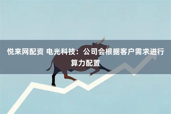 悦来网配资 电光科技：公司会根据客户需求进行算力配置