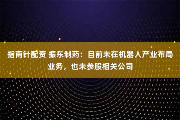 指南针配资 振东制药：目前未在机器人产业布局业务，也未参股相关公司