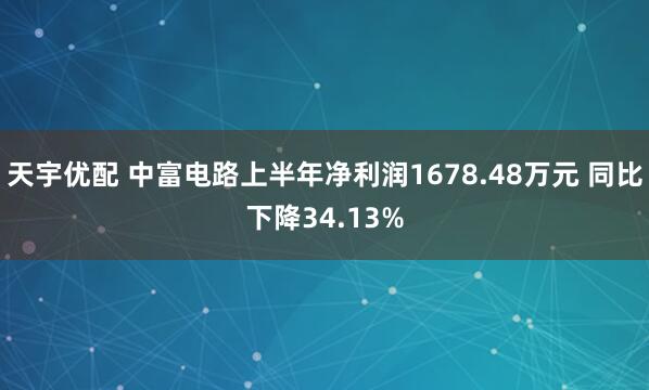 天宇优配 中富电路上半年净利润1678.48万元 同比下降34.13%