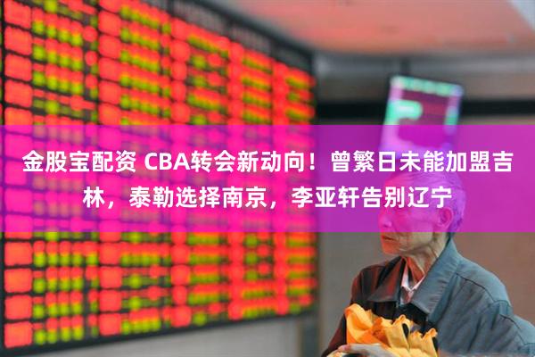 金股宝配资 CBA转会新动向！曾繁日未能加盟吉林，泰勒选择南京，李亚轩告别辽宁