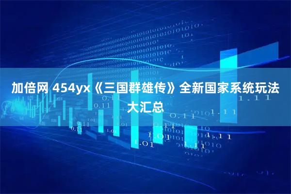 加倍网 454yx《三国群雄传》全新国家系统玩法大汇总