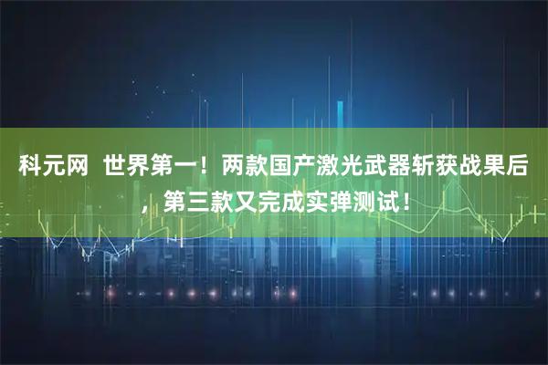 科元网  世界第一！两款国产激光武器斩获战果后，第三款又完成实弹测试！