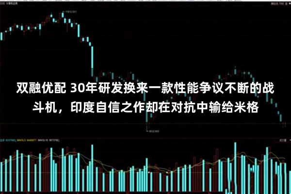 双融优配 30年研发换来一款性能争议不断的战斗机，印度自信之作却在对抗中输给米格