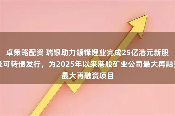 卓策略配资 瑞银助力赣锋锂业完成25亿港元新股配售及可转债发行，为2025年以来港股矿业公司最大再融资项目