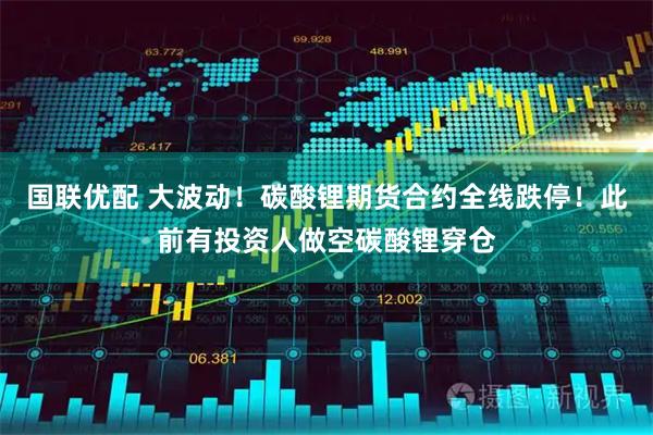 国联优配 大波动！碳酸锂期货合约全线跌停！此前有投资人做空碳酸锂穿仓