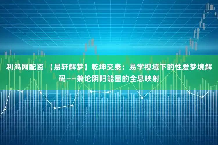 利鸿网配资 【易轩解梦】乾坤交泰：易学视域下的性爱梦境解码——兼论阴阳能量的全息映射