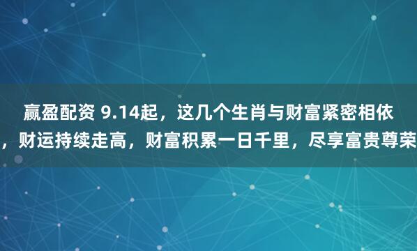 赢盈配资 9.14起，这几个生肖与财富紧密相依，财运持续走高，财富积累一日千里，尽享富贵尊荣