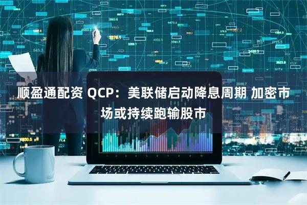 顺盈通配资 QCP：美联储启动降息周期 加密市场或持续跑输股市
