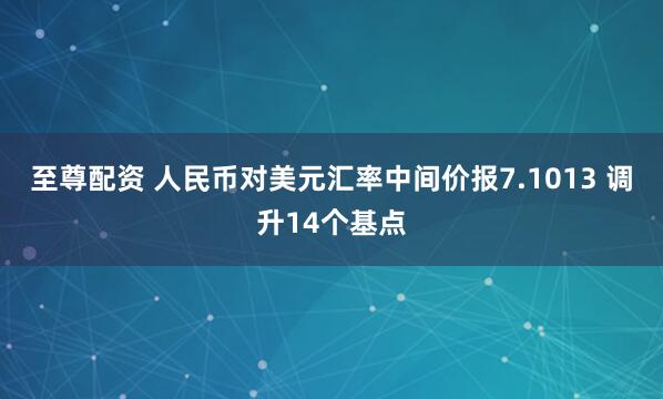 至尊配资 人民币对美元汇率中间价报7.1013 调升14个基点