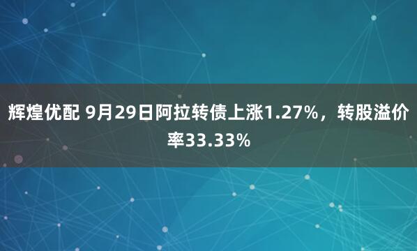 辉煌优配 9月29日阿拉转债上涨1.27%，转股溢价率33.33%