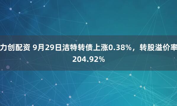 力创配资 9月29日洁特转债上涨0.38%，转股溢价率204.92%