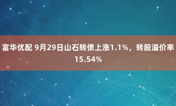 富华优配 9月29日山石转债上涨1.1%，转股溢价率15.54%