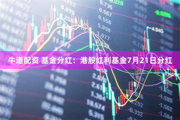 牛道配资 基金分红：港股红利基金7月21日分红