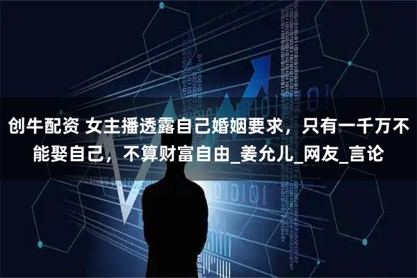 创牛配资 女主播透露自己婚姻要求，只有一千万不能娶自己，不算财富自由_姜允儿_网友_言论