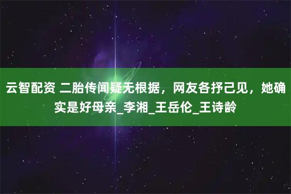 云智配资 二胎传闻疑无根据，网友各抒己见，她确实是好母亲_李湘_王岳伦_王诗龄