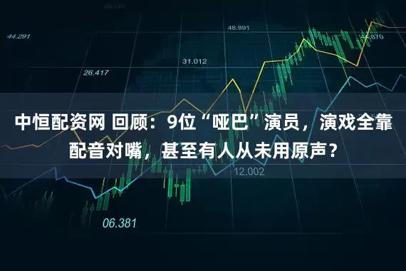 中恒配资网 回顾：9位“哑巴”演员，演戏全靠配音对嘴，甚至有人从未用原声？