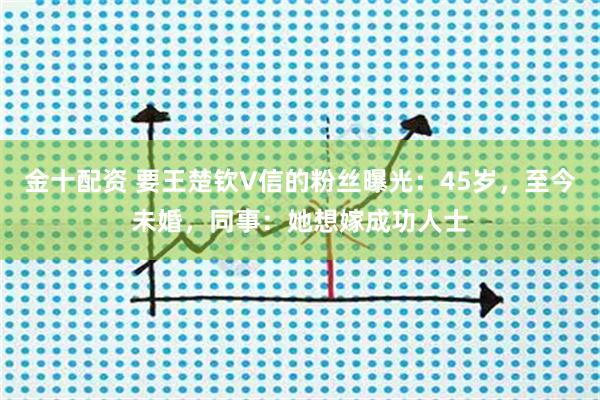 金十配资 要王楚钦V信的粉丝曝光：45岁，至今未婚，同事：她想嫁成功人士