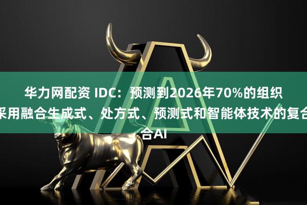 华力网配资 IDC：预测到2026年70%的组织将采用融合生成式、处方式、预测式和智能体技术的复合AI