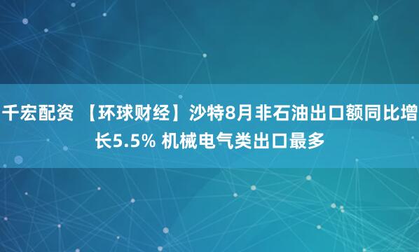 千宏配资 【环球财经】沙特8月非石油出口额同比增长5.5% 机械电气类出口最多