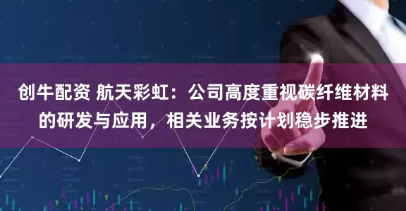 创牛配资 航天彩虹：公司高度重视碳纤维材料的研发与应用，相关业务按计划稳步推进