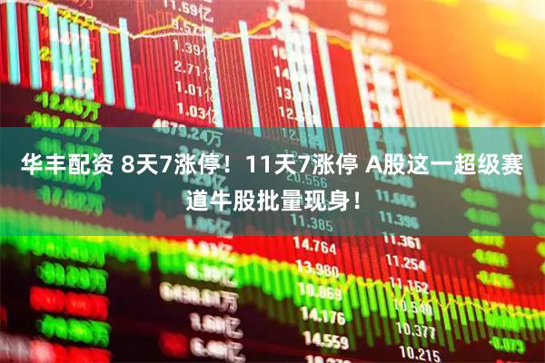 华丰配资 8天7涨停！11天7涨停 A股这一超级赛道牛股批量现身！