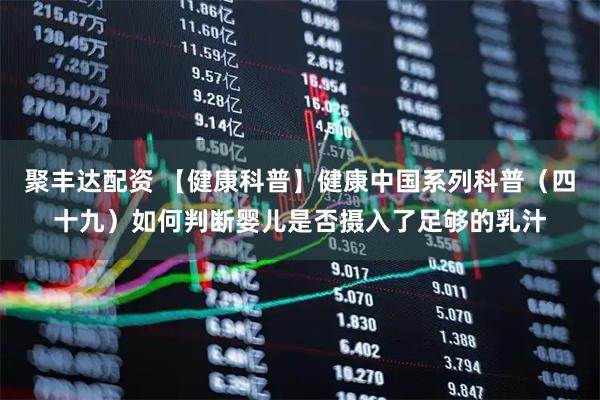 聚丰达配资 【健康科普】健康中国系列科普（四十九）如何判断婴儿是否摄入了足够的乳汁