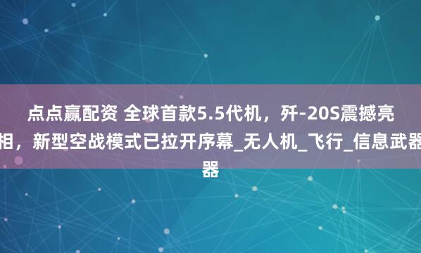 点点赢配资 全球首款5.5代机，歼-20S震撼亮相，新型空战模式已拉开序幕_无人机_飞行_信息武器