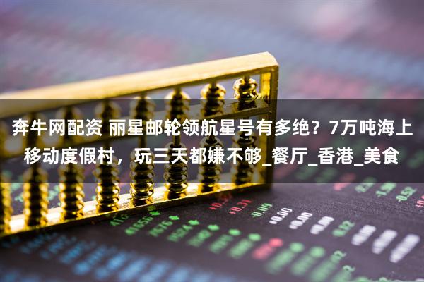 奔牛网配资 丽星邮轮领航星号有多绝？7万吨海上移动度假村，玩三天都嫌不够_餐厅_香港_美食