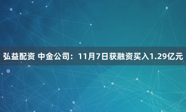 弘益配资 中金公司：11月7日获融资买入1.29亿元