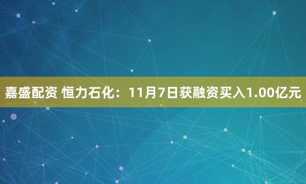 嘉盛配资 恒力石化：11月7日获融资买入1.00亿元