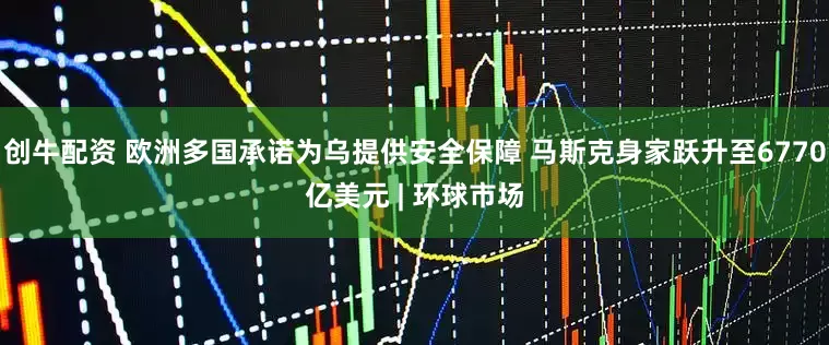 创牛配资 欧洲多国承诺为乌提供安全保障 马斯克身家跃升至6770亿美元 | 环球市场