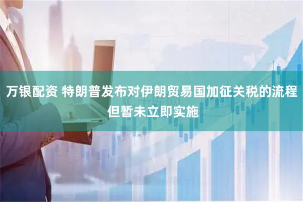 万银配资 特朗普发布对伊朗贸易国加征关税的流程 但暂未立即实施